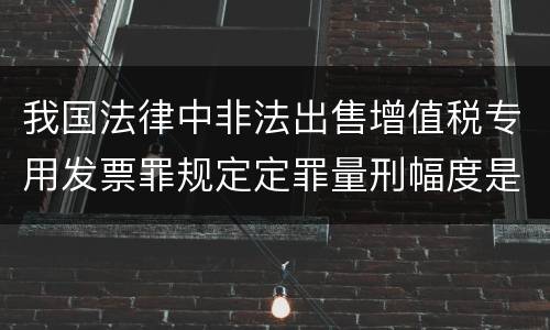 我国法律中非法出售增值税专用发票罪规定定罪量刑幅度是什么