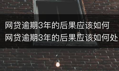 网贷逾期3年的后果应该如何 网贷逾期3年的后果应该如何处理