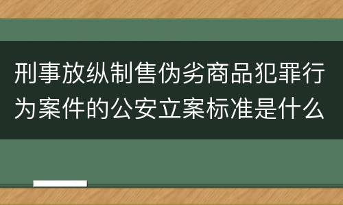 刑事放纵制售伪劣商品犯罪行为案件的公安立案标准是什么