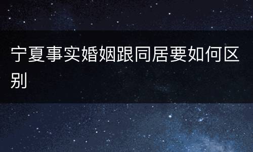 宁夏事实婚姻跟同居要如何区别