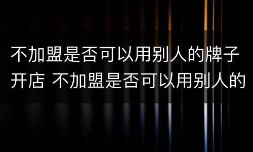 不加盟是否可以用别人的牌子开店 不加盟是否可以用别人的牌子开店铺