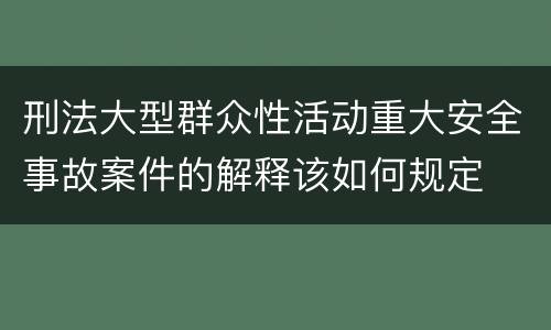 刑法大型群众性活动重大安全事故案件的解释该如何规定