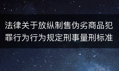 法律关于放纵制售伪劣商品犯罪行为行为规定刑事量刑标准是怎样