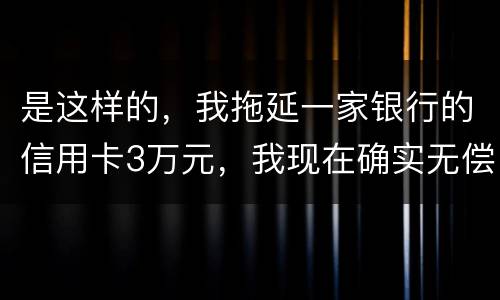 是这样的，我拖延一家银行的信用卡3万元，我现在确实无偿还本领，该要怎样办