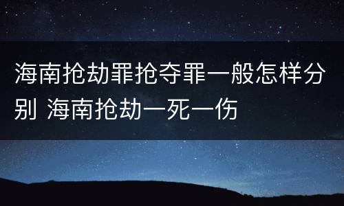 海南抢劫罪抢夺罪一般怎样分别 海南抢劫一死一伤