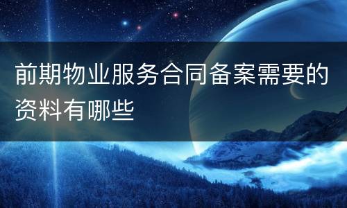 前期物业服务合同备案需要的资料有哪些