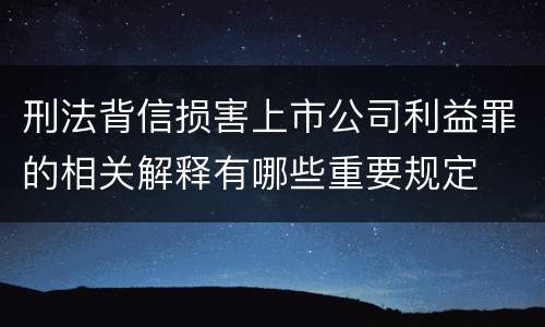 刑法背信损害上市公司利益罪的相关解释有哪些重要规定