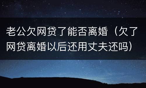 老公欠网贷了能否离婚（欠了网贷离婚以后还用丈夫还吗）