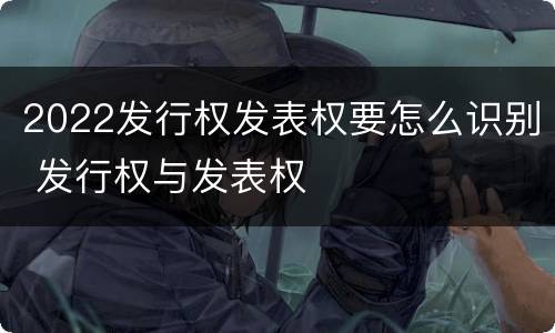 2022发行权发表权要怎么识别 发行权与发表权