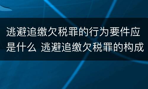 逃避追缴欠税罪的行为要件应是什么 逃避追缴欠税罪的构成要件