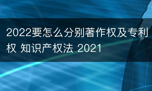 2022要怎么分别著作权及专利权 知识产权法 2021