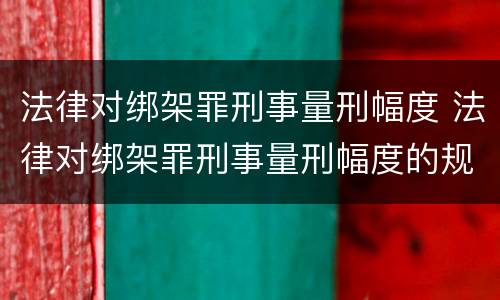 法律对绑架罪刑事量刑幅度 法律对绑架罪刑事量刑幅度的规定