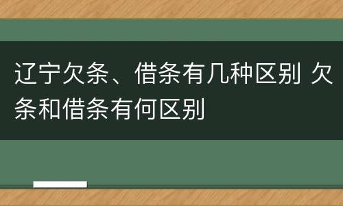 辽宁欠条、借条有几种区别 欠条和借条有何区别