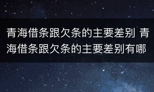 青海借条跟欠条的主要差别 青海借条跟欠条的主要差别有哪些