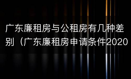 广东廉租房与公租房有几种差别（广东廉租房申请条件2020）