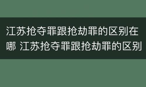 江苏抢夺罪跟抢劫罪的区别在哪 江苏抢夺罪跟抢劫罪的区别在哪儿