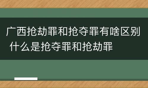 广西抢劫罪和抢夺罪有啥区别 什么是抢夺罪和抢劫罪