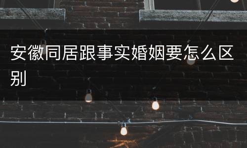 安徽同居跟事实婚姻要怎么区别