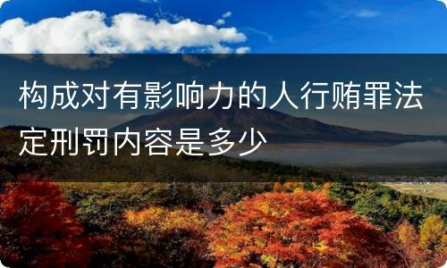 构成对有影响力的人行贿罪法定刑罚内容是多少