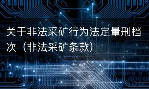 关于非法采矿行为法定量刑档次（非法采矿条款）