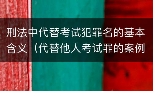 刑法中代替考试犯罪名的基本含义（代替他人考试罪的案例）