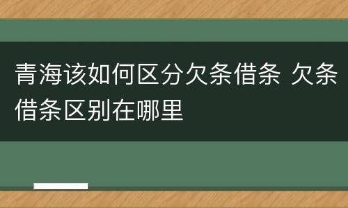 青海该如何区分欠条借条 欠条借条区别在哪里