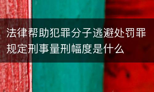 法律帮助犯罪分子逃避处罚罪规定刑事量刑幅度是什么
