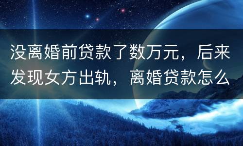 没离婚前贷款了数万元，后来发现女方出轨，离婚贷款怎么算