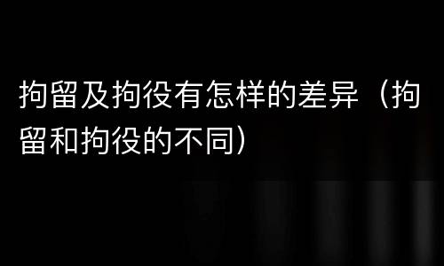 拘留及拘役有怎样的差异（拘留和拘役的不同）