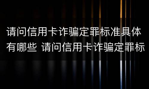 请问信用卡诈骗定罪标准具体有哪些 请问信用卡诈骗定罪标准具体有哪些呢