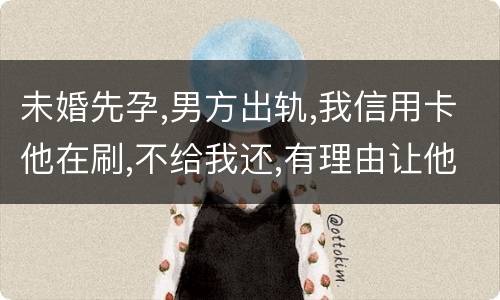 未婚先孕,男方出轨,我信用卡他在刷,不给我还,有理由让他还吗