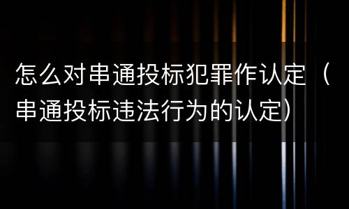 怎么对串通投标犯罪作认定（串通投标违法行为的认定）