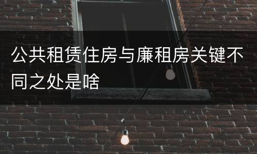 公共租赁住房与廉租房关键不同之处是啥