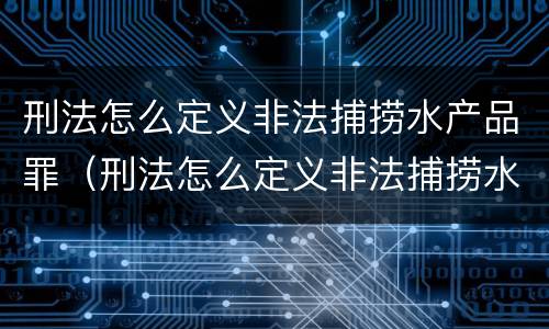 刑法怎么定义非法捕捞水产品罪（刑法怎么定义非法捕捞水产品罪名）