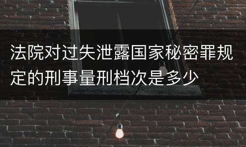 法院对过失泄露国家秘密罪规定的刑事量刑档次是多少