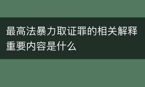 最高法暴力取证罪的相关解释重要内容是什么