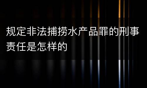 规定非法捕捞水产品罪的刑事责任是怎样的