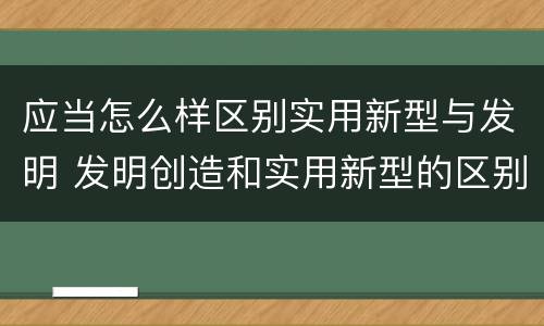 应当怎么样区别实用新型与发明 发明创造和实用新型的区别