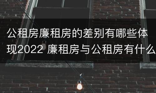 公租房廉租房的差别有哪些体现2022 廉租房与公租房有什么不同