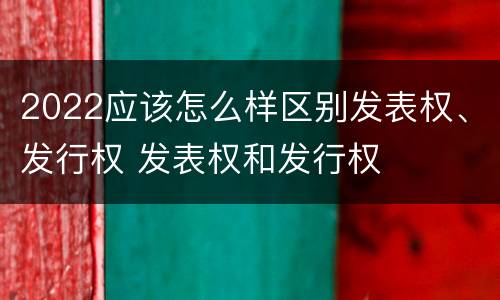 2022应该怎么样区别发表权、发行权 发表权和发行权