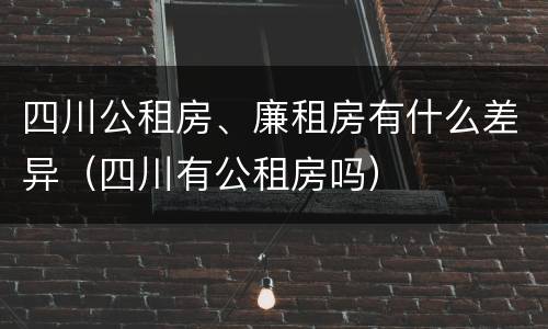 四川公租房、廉租房有什么差异（四川有公租房吗）