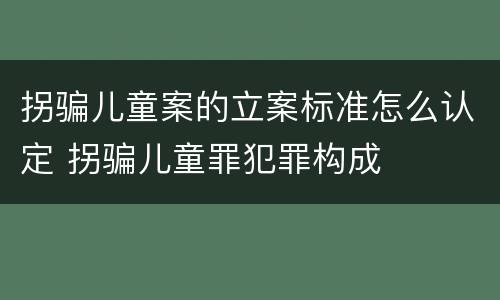 拐骗儿童案的立案标准怎么认定 拐骗儿童罪犯罪构成