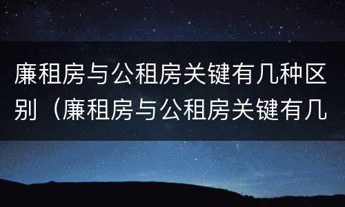 廉租房与公租房关键有几种区别（廉租房与公租房关键有几种区别呢）