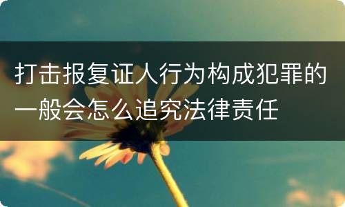 打击报复证人行为构成犯罪的一般会怎么追究法律责任