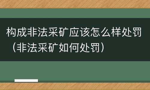 构成非法采矿应该怎么样处罚（非法采矿如何处罚）