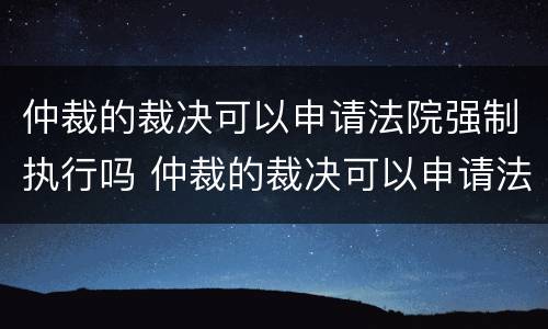 仲裁的裁决可以申请法院强制执行吗 仲裁的裁决可以申请法院强制执行吗怎么写