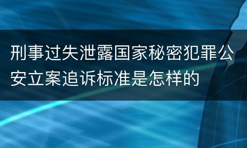 刑事过失泄露国家秘密犯罪公安立案追诉标准是怎样的