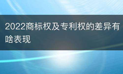 2022商标权及专利权的差异有啥表现