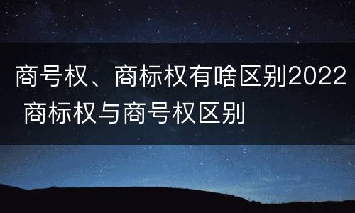 商号权、商标权有啥区别2022 商标权与商号权区别
