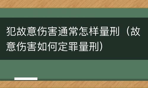 犯故意伤害通常怎样量刑（故意伤害如何定罪量刑）
